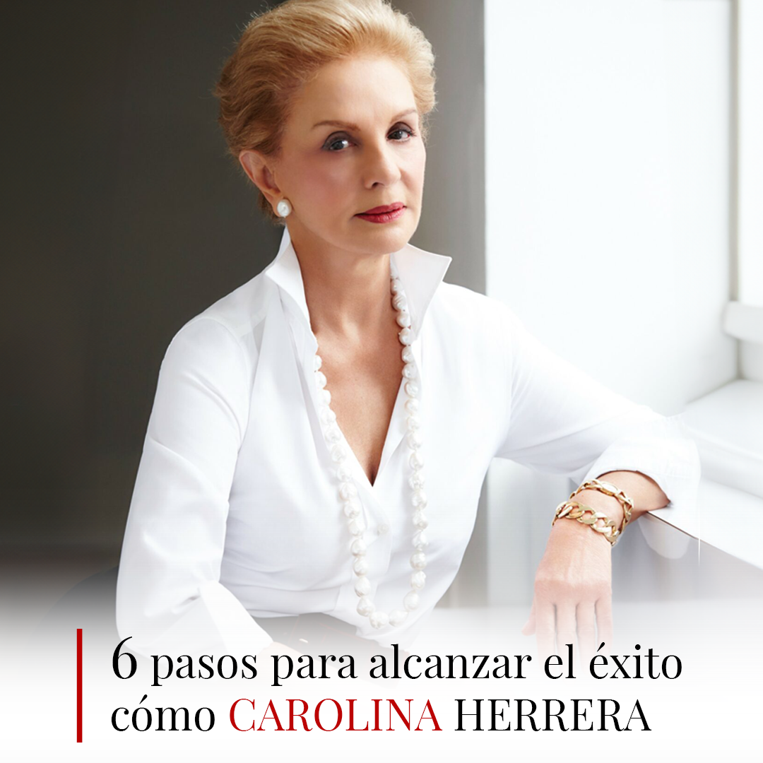 6 pasos para alcanzar el éxito como Carolina Herrera